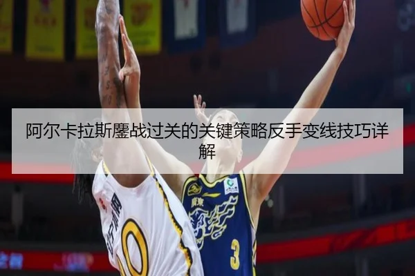 阿尔卡拉斯鏖战过关的关键策略反手变线技巧详解