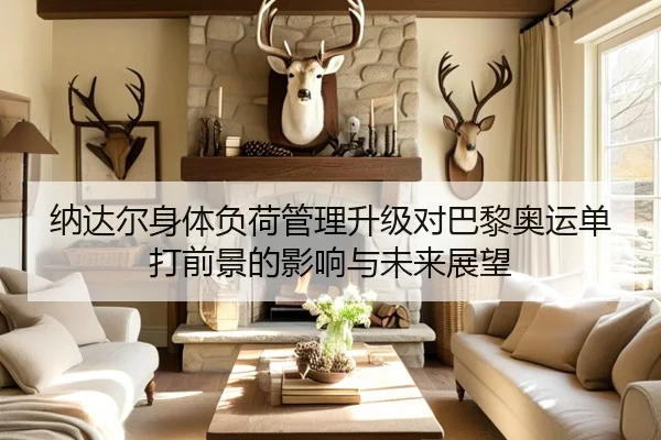 纳达尔身体负荷管理升级对巴黎奥运单打前景的影响与未来展望